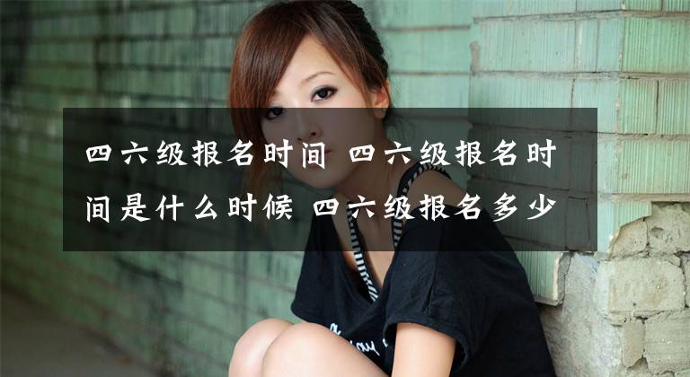 四六级报名时间 四六级报名时间是什么时候 四六级报名多少点开始