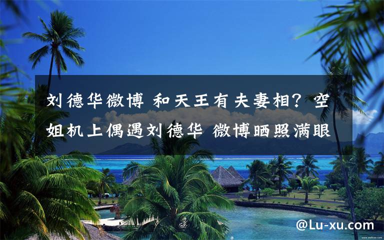 刘德华微博 和天王有夫妻相？空姐机上偶遇刘德华 微博晒照满眼幸福