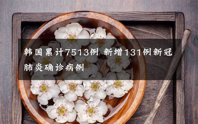 韩国累计7513例 新增131例新冠肺炎确诊病例