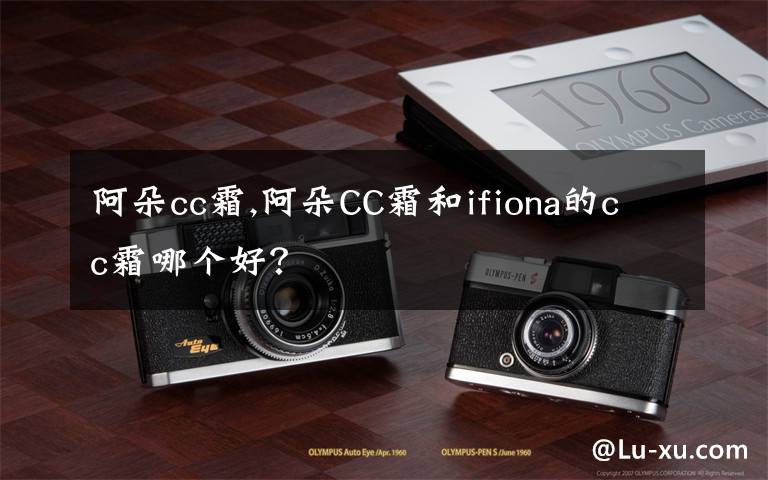 阿朵cc霜,阿朵CC霜和ifiona的cc霜哪个好？