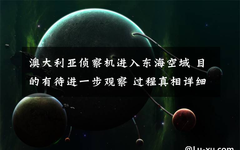 澳大利亚侦察机进入东海空域 目的有待进一步观察 过程真相详细揭秘！