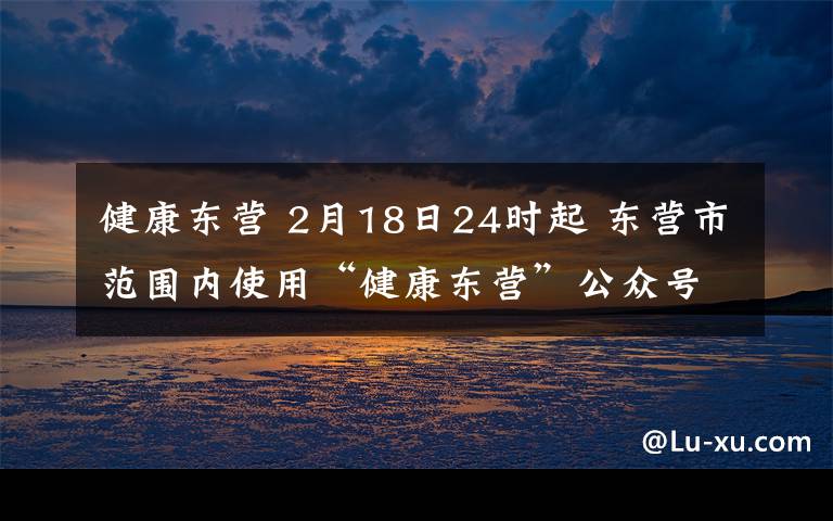 健康东营 2月18日24时起 东营市范围内使用“健康东营”公众号?“E码通行”