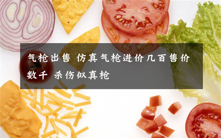 气枪出售 仿真气枪进价几百售价数千 杀伤似真枪