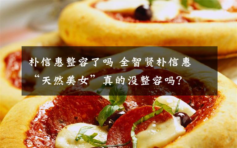 朴信惠整容了吗 全智贤朴信惠 “天然美女”真的没整容吗？