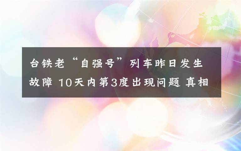 台铁老“自强号”列车昨日发生故障 10天内第3度出现问题 真相原来是这样！