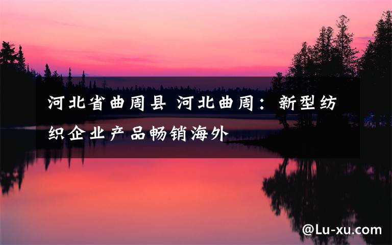 河北省曲周县 河北曲周：新型纺织企业产品畅销海外
