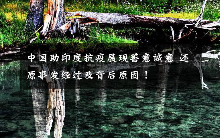 中国助印度抗疫展现善意诚意 还原事发经过及背后原因！