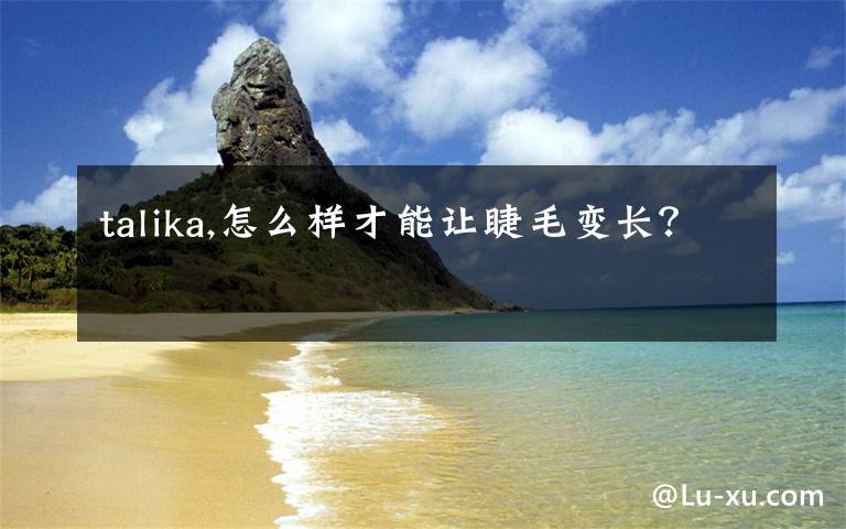 talika,怎么样才能让睫毛变长？