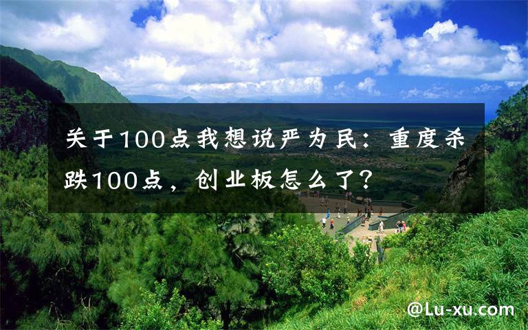 关于100点我想说严为民：重度杀跌100点，创业板怎么了？