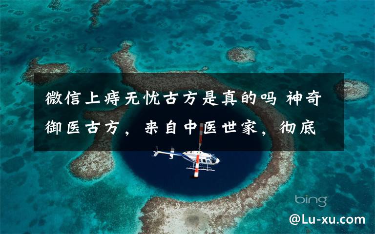 微信上痔无忧古方是真的吗 神奇御医古方，来自中医世家，彻底修复治愈鼻炎、痔疮及前列腺疾患，不复发，疗效有保证。