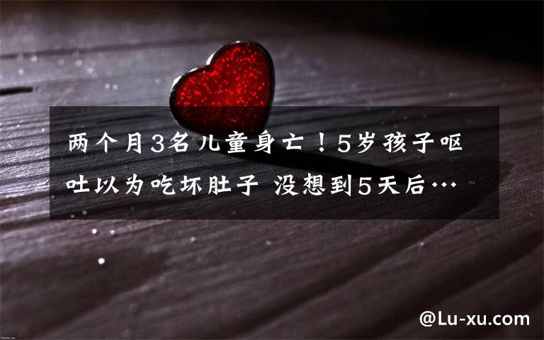 两个月3名儿童身亡！5岁孩子呕吐以为吃坏肚子 没想到5天后……