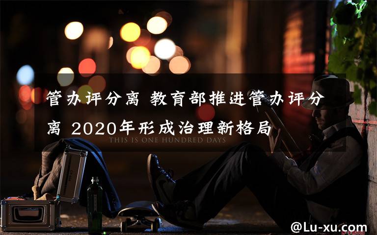 管办评分离 教育部推进管办评分离 2020年形成治理新格局