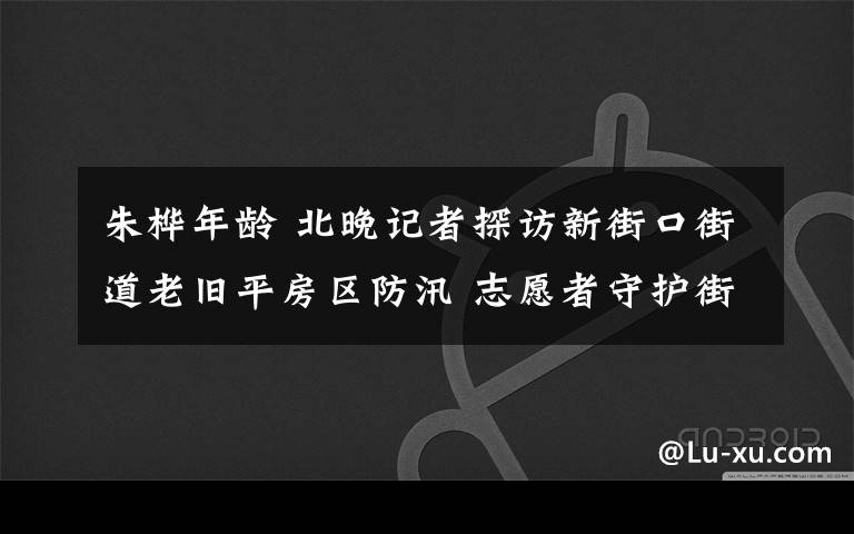 朱桦年龄 北晚记者探访新街口街道老旧平房区防汛 志愿者守护街坊