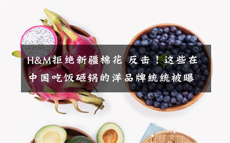 H&M拒绝新疆棉花 反击！这些在中国吃饭砸锅的洋品牌统统被曝光