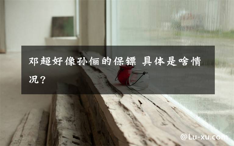 邓超好像孙俪的保镖 具体是啥情况?