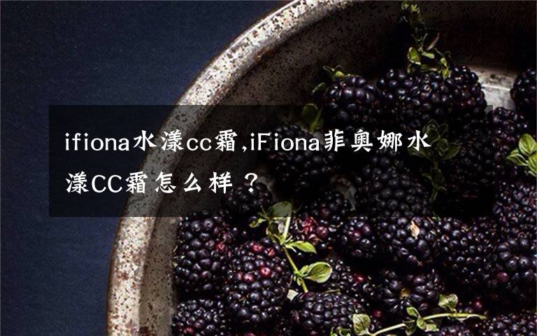 ifiona水漾cc霜,iFiona菲奥娜水漾CC霜怎么样 ？