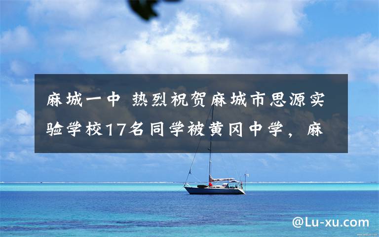 麻城一中 热烈祝贺麻城市思源实验学校17名同学被黄冈中学，麻城一中提前预录！