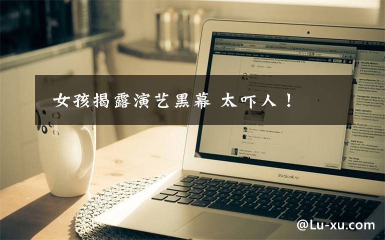  女孩揭露演艺黑幕 太吓人！