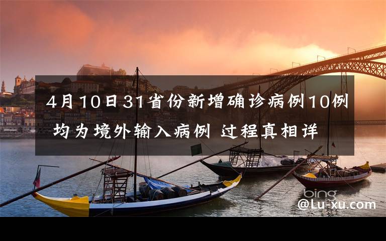 4月10日31省份新增确诊病例10例 均为境外输入病例 过程真相详细揭秘！