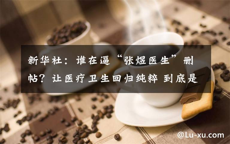 新华社：谁在逼“张煜医生”删帖？让医疗卫生回归纯粹 到底是什么状况？