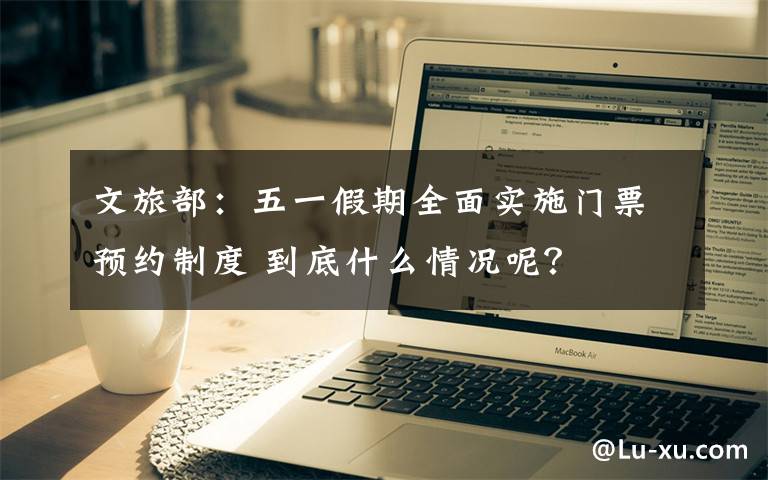 文旅部：五一假期全面实施门票预约制度 到底什么情况呢？