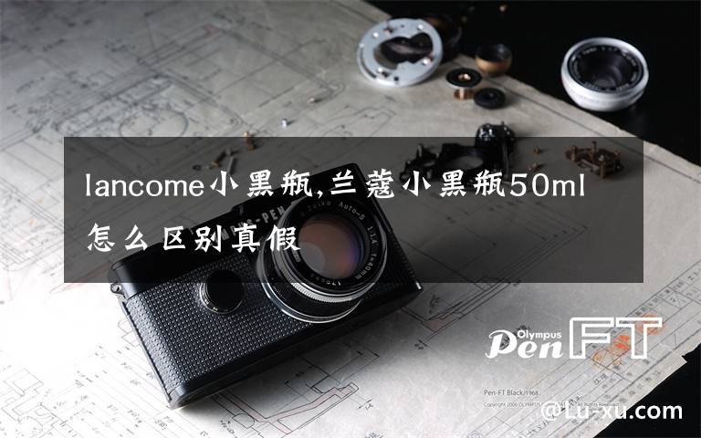 lancome小黑瓶,兰蔻小黑瓶50ml怎么区别真假