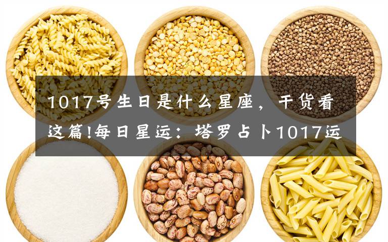 1017号生日是什么星座，干货看这篇!每日星运：塔罗占卜1017运势，12星座运势早知道！