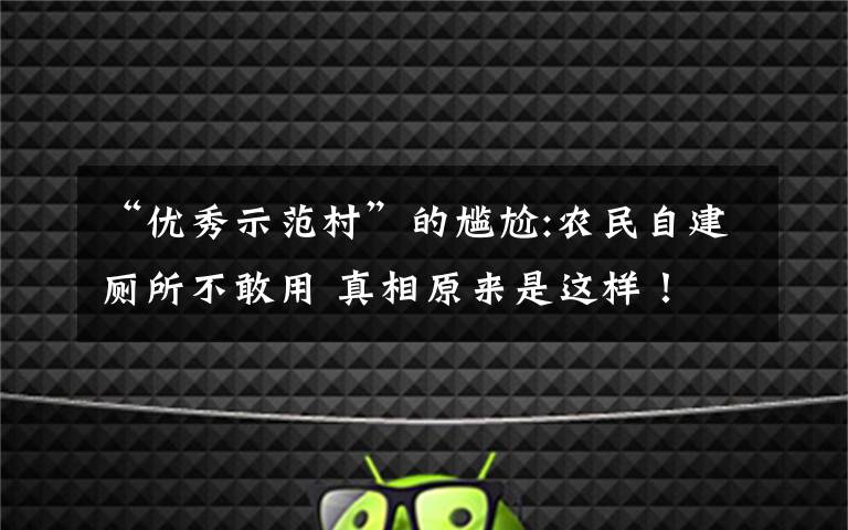 “优秀示范村”的尴尬:农民自建厕所不敢用 真相原来是这样！