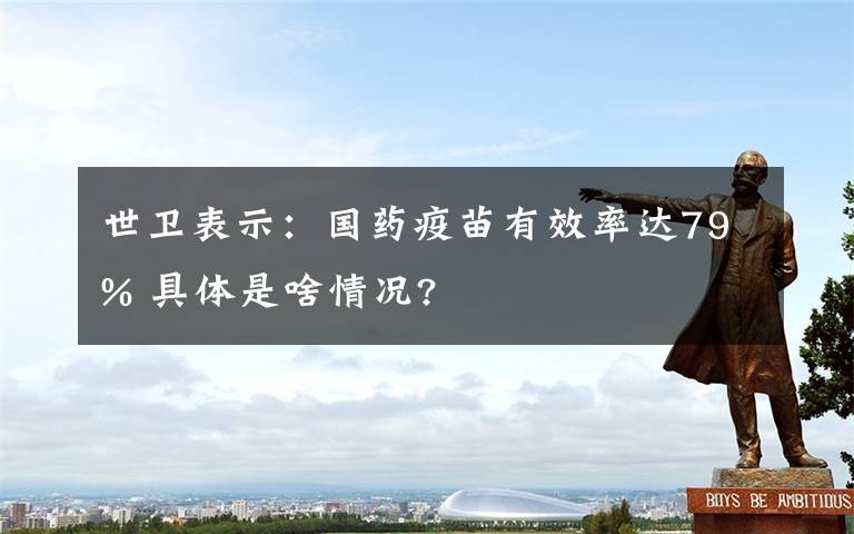 世卫表示：国药疫苗有效率达79% 具体是啥情况?