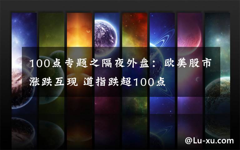 100点专题之隔夜外盘：欧美股市涨跌互现 道指跌超100点
