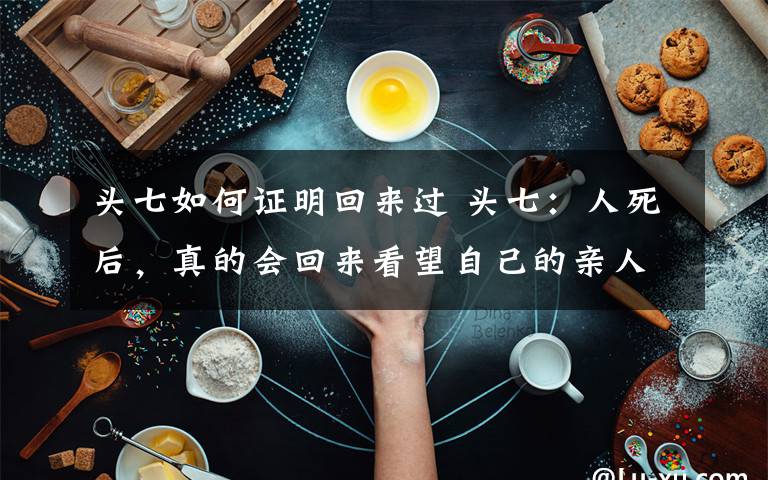 头七如何证明回来过 头七：人死后，真的会回来看望自己的亲人吗？