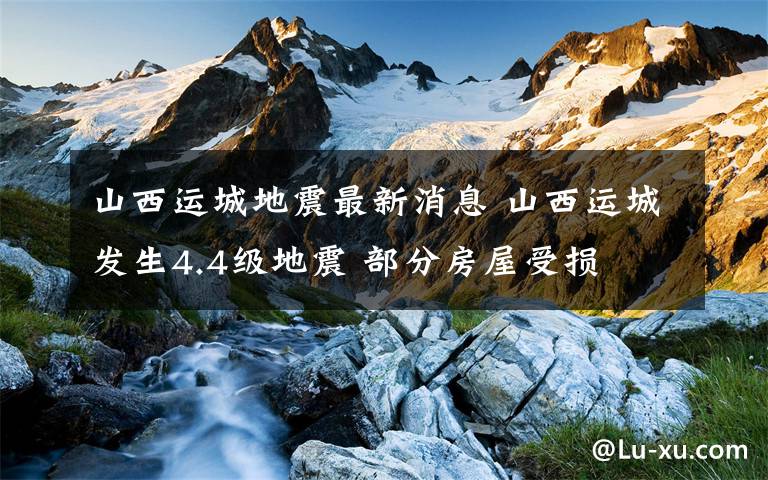 山西运城地震最新消息 山西运城发生4.4级地震 部分房屋受损
