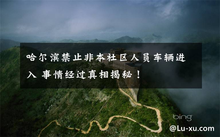 哈尔滨禁止非本社区人员车辆进入 事情经过真相揭秘！