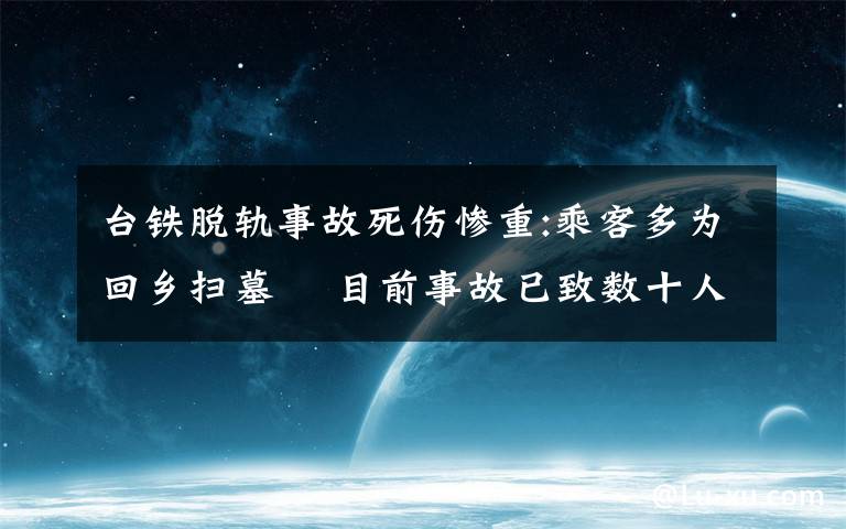 台铁脱轨事故死伤惨重:乘客多为回乡扫墓  目前事故已致数十人死亡 过程真相详细揭秘！