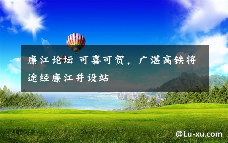廉江论坛 可喜可贺，广湛高铁将途经廉江并设站