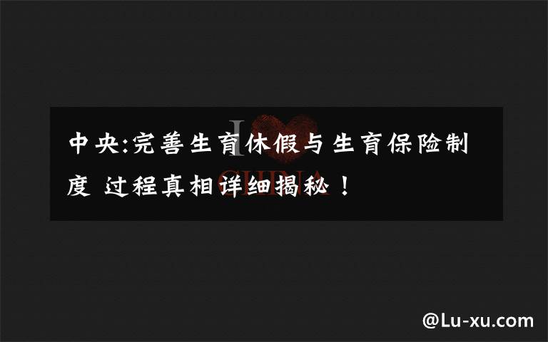 中央:完善生育休假与生育保险制度 过程真相详细揭秘！