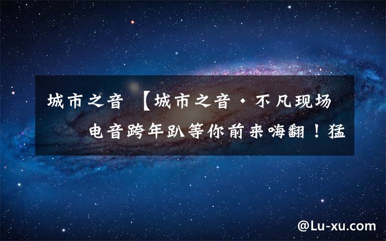 城市之音 【城市之音·不凡现场】电音跨年趴等你前来嗨翻！猛戳预订1元门票~