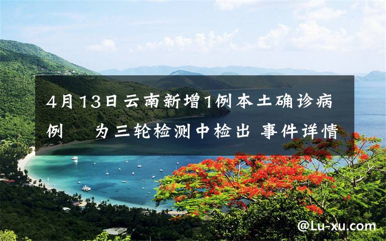 4月13日云南新增1例本土确诊病例  为三轮检测中检出 事件详情始末介绍！