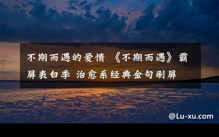 不期而遇的爱情 《不期而遇》霸屏表白季 治愈系经典金句刷屏