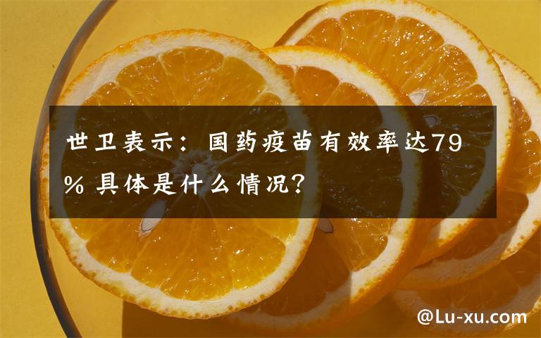 世卫表示：国药疫苗有效率达79% 具体是什么情况？