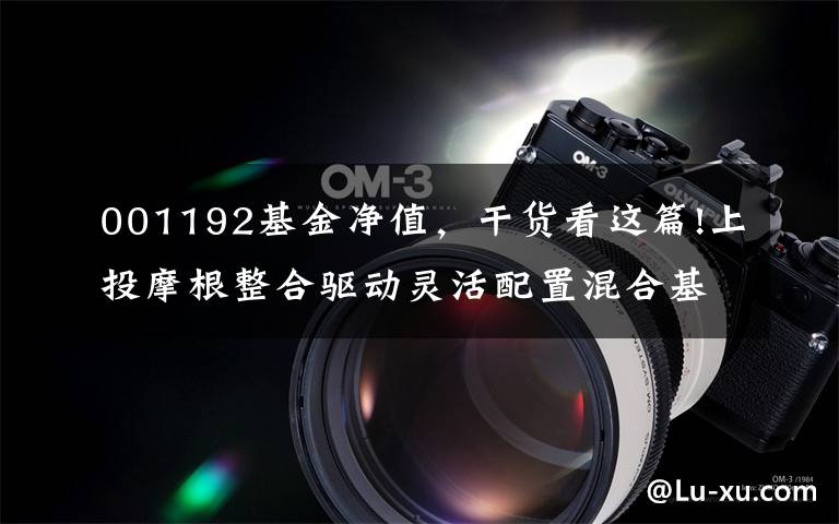 001192基金净值，干货看这篇!上投摩根整合驱动灵活配置混合基金最新净值跌幅达3.12%