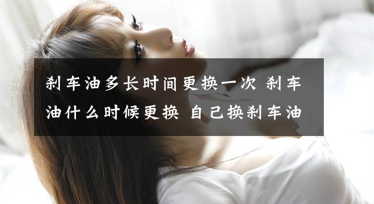 刹车油多长时间更换一次 刹车油什么时候更换 自己换刹车油要多少钱
