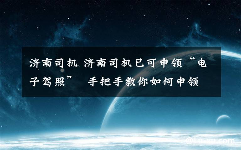 济南司机 济南司机已可申领“电子驾照”  手把手教你如何申领