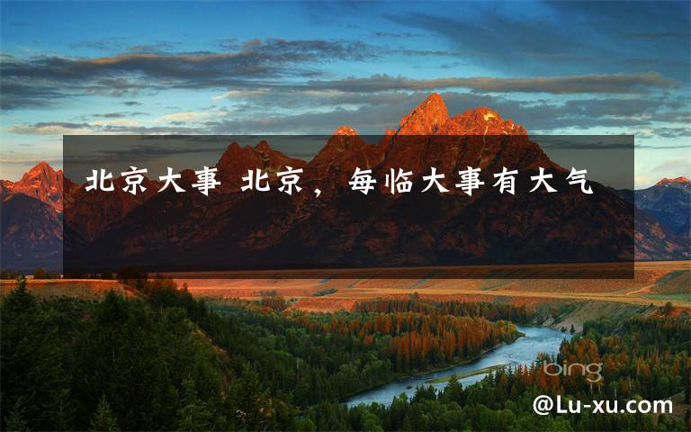 北京大事 北京，每临大事有大气