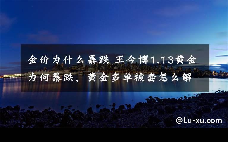 金价为什么暴跌 王今博1.13黄金为何暴跌，黄金多单被套怎么解！黄金原油今日操作
