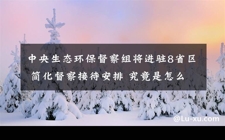 中央生态环保督察组将进驻8省区 简化督察接待安排 究竟是怎么一回事?