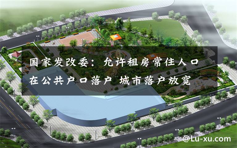 国家发改委：允许租房常住人口在公共户口落户 城市落户放宽 登上网络热搜了！