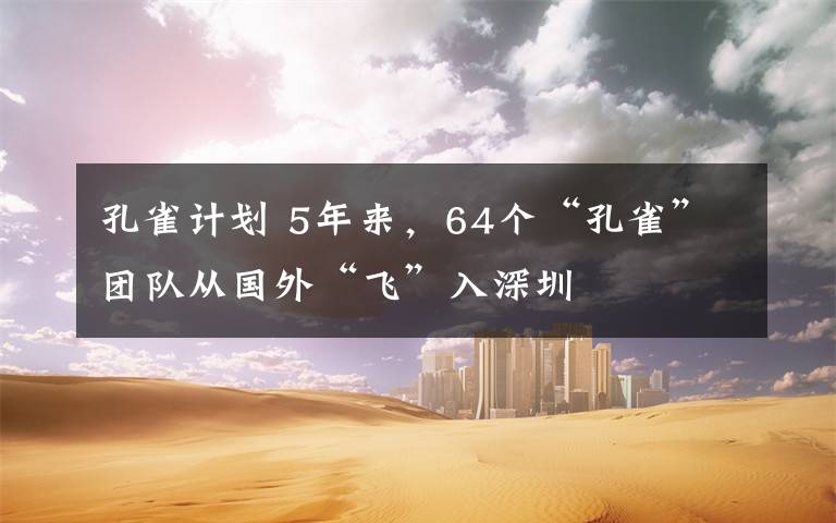 孔雀计划 5年来，64个“孔雀”团队从国外“飞”入深圳