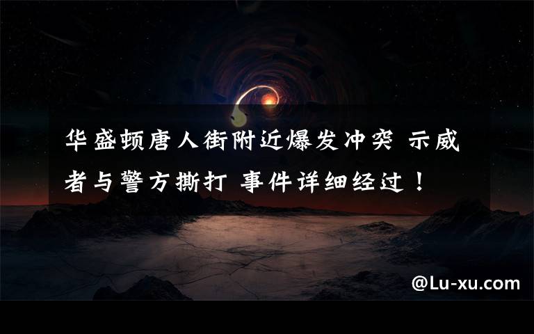 华盛顿唐人街附近爆发冲突 示威者与警方撕打 事件详细经过！