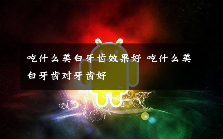 吃什么美白牙齿效果好 吃什么美白牙齿对牙齿好